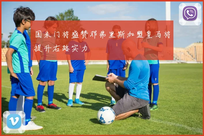 国米门将盛赞邓弗里斯加盟皇马将提升右路实力