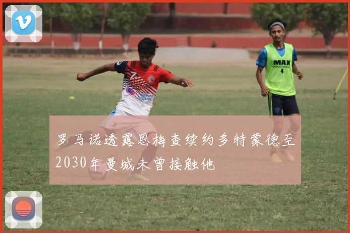 罗马诺透露恩梅查续约多特蒙德至2030年曼城未曾接触他