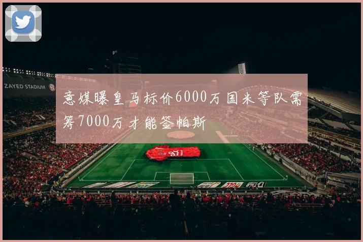 意媒曝皇马标价6000万国米等队需筹7000万才能签帕斯