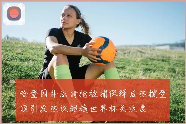 哈登因非法持枪被捕保释后热搜登顶引发热议超越世界杯关注度