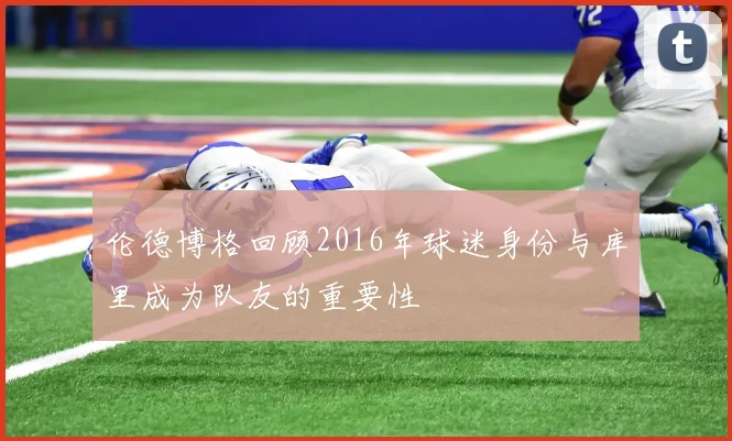 伦德博格回顾2016年球迷身份与库里成为队友的重要性