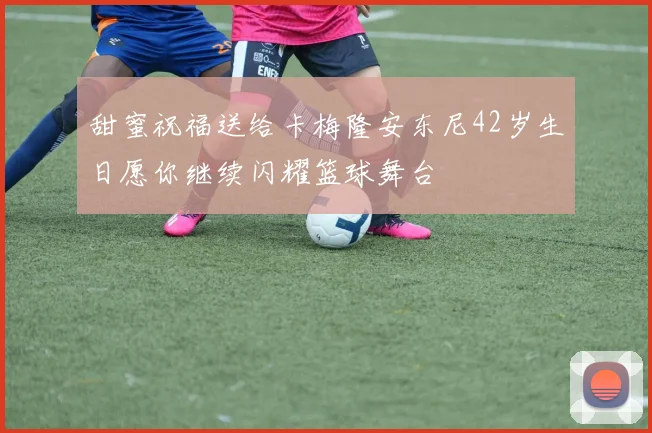 甜蜜祝福送给卡梅隆安东尼42岁生日愿你继续闪耀篮球舞台
