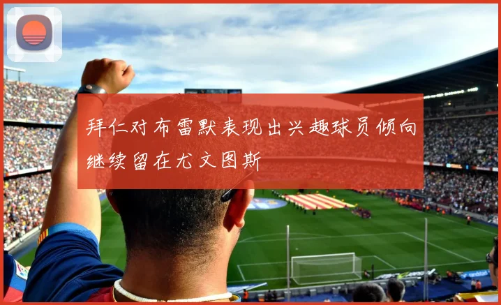 拜仁对布雷默表现出兴趣球员倾向继续留在尤文图斯