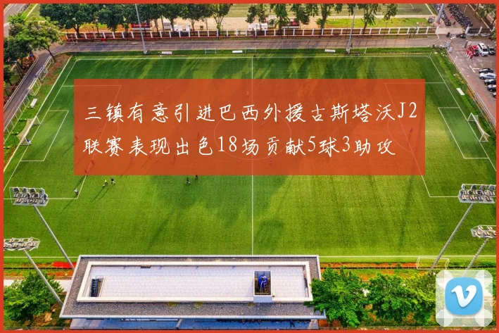 三镇有意引进巴西外援古斯塔沃J2联赛表现出色18场贡献5球3助攻