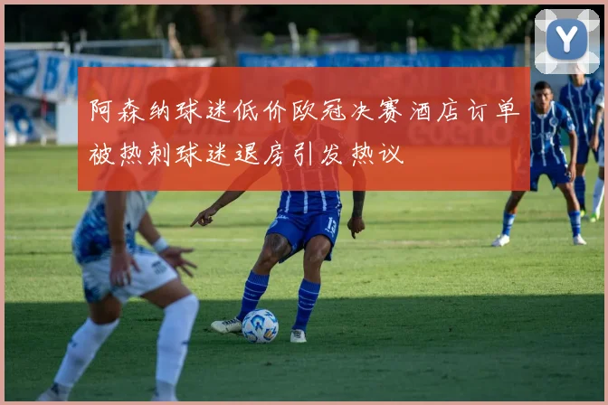 阿森纳球迷低价欧冠决赛酒店订单被热刺球迷退房引发热议