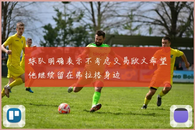 球队明确表示不考虑交易欧文希望他继续留在弗拉格身边