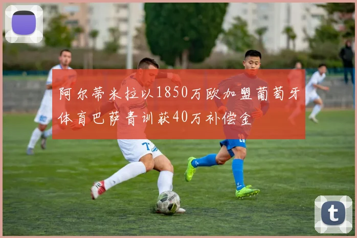 阿尔蒂米拉以1850万欧加盟葡萄牙体育巴萨青训获40万补偿金