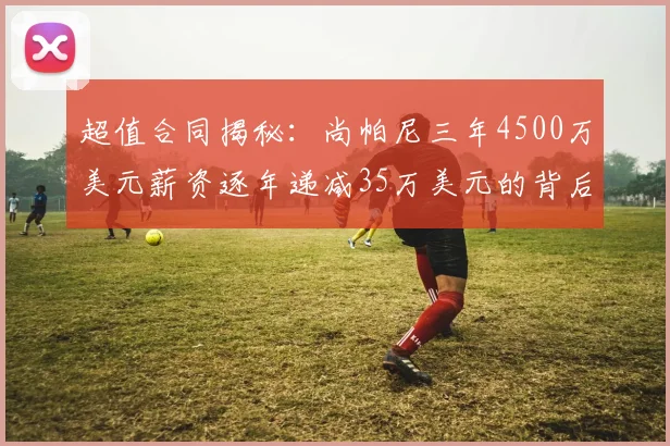 超值合同揭秘：尚帕尼三年4500万美元薪资逐年递减35万美元的背后故事