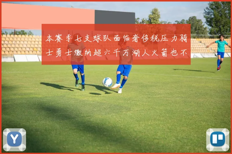 本赛季七支球队面临奢侈税压力骑士勇士缴纳超六千万湖人火箭也不甘示弱