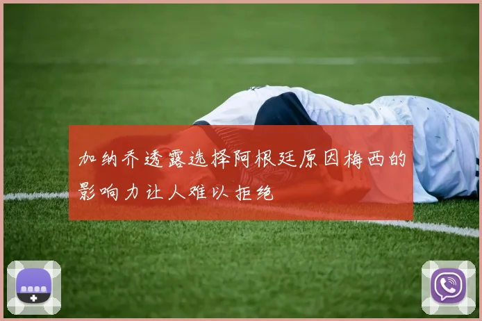 加纳乔透露选择阿根廷原因梅西的影响力让人难以拒绝