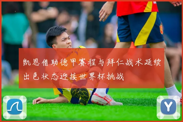 凯恩借助德甲赛程与拜仁战术延续出色状态迎接世界杯挑战