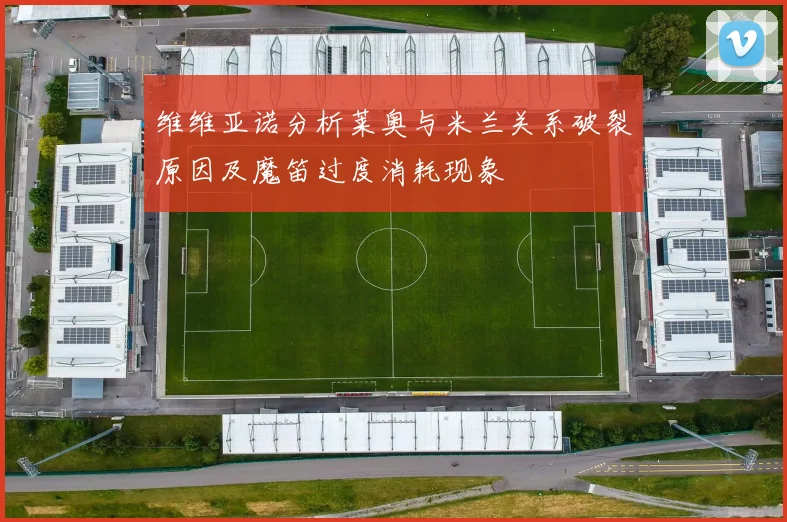 维维亚诺分析莱奥与米兰关系破裂原因及魔笛过度消耗现象