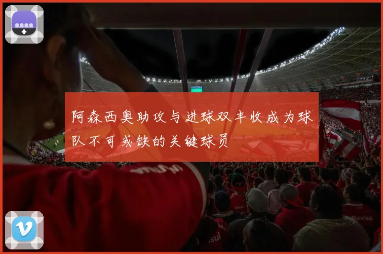阿森西奥助攻与进球双丰收成为球队不可或缺的关键球员