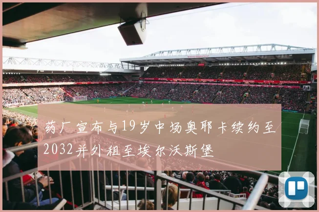 药厂宣布与19岁中场奥耶卡续约至2032并外租至埃尔沃斯堡
