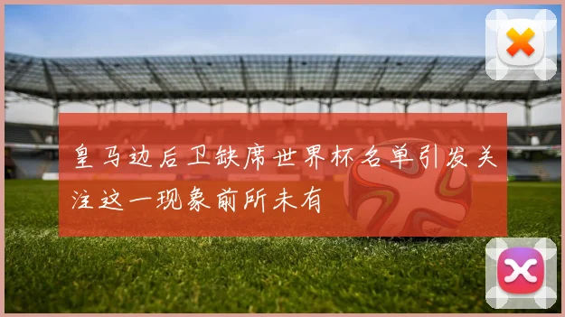 皇马边后卫缺席世界杯名单引发关注这一现象前所未有