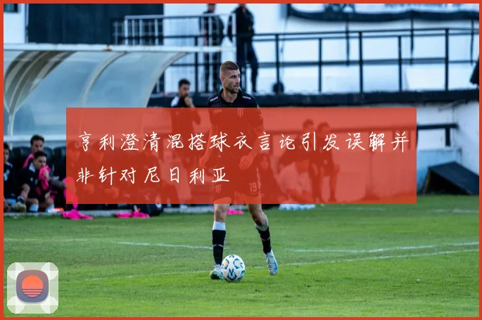 亨利澄清混搭球衣言论引发误解并非针对尼日利亚