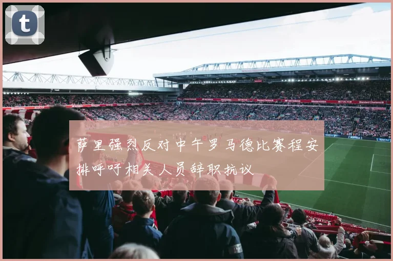 萨里强烈反对中午罗马德比赛程安排呼吁相关人员辞职抗议
