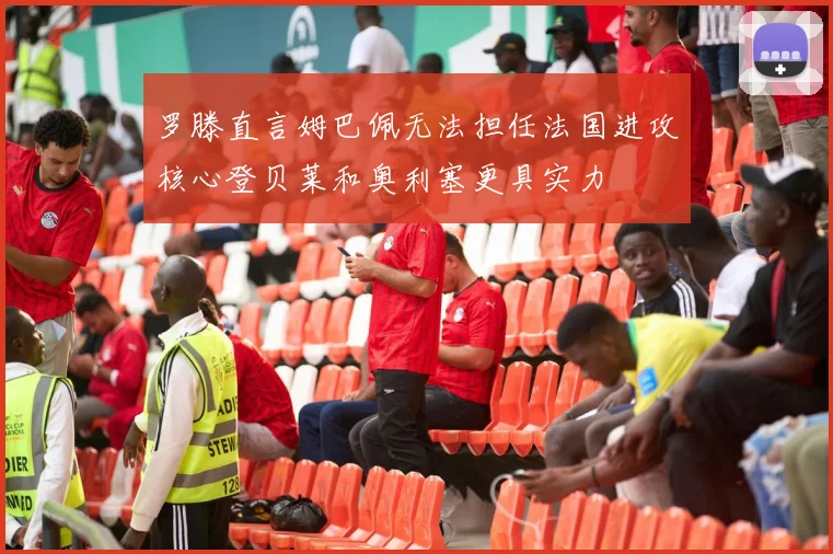 罗滕直言姆巴佩无法担任法国进攻核心登贝莱和奥利塞更具实力