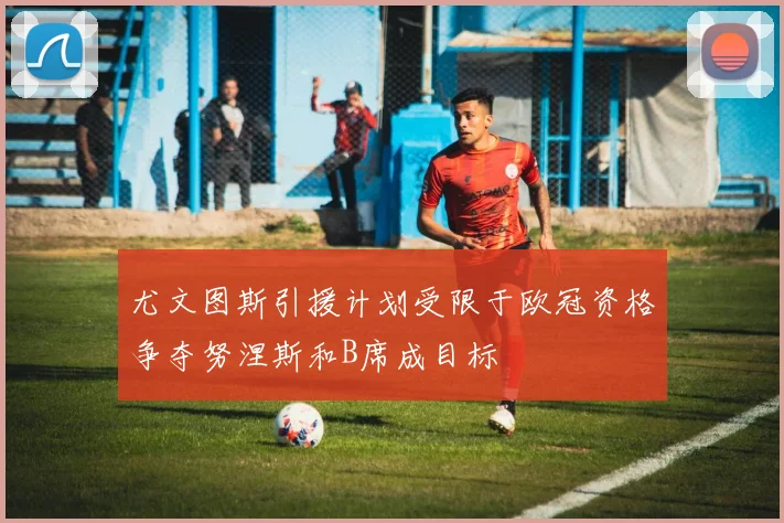 尤文图斯引援计划受限于欧冠资格争夺努涅斯和B席成目标