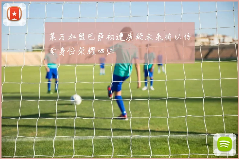 莱万加盟巴萨初遭质疑未来将以传奇身份荣耀回归