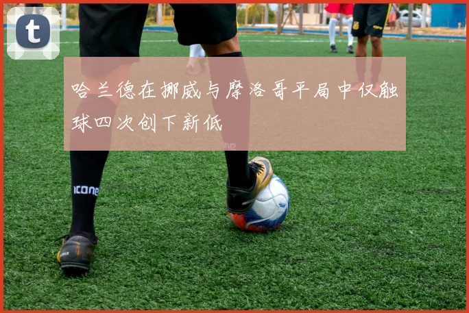 哈兰德在挪威与摩洛哥平局中仅触球四次创下新低