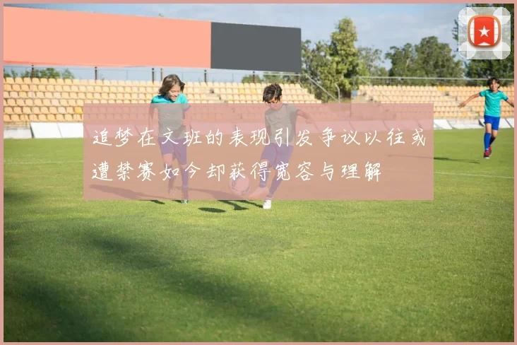 追梦在文班的表现引发争议以往或遭禁赛如今却获得宽容与理解