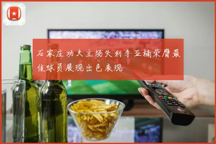 石家庄功夫主场失利李亚楠荣膺最佳球员展现出色表现