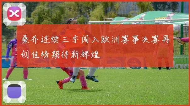 桑乔连续三季闯入欧洲赛事决赛再创佳绩期待新辉煌