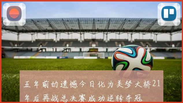 五年前的遗憾今日化为美梦大桥21年后再战总决赛成功逆转夺冠