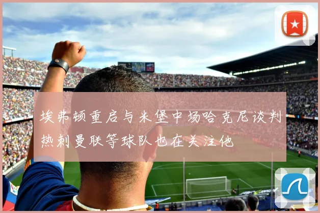 埃弗顿重启与米堡中场哈克尼谈判热刺曼联等球队也在关注他