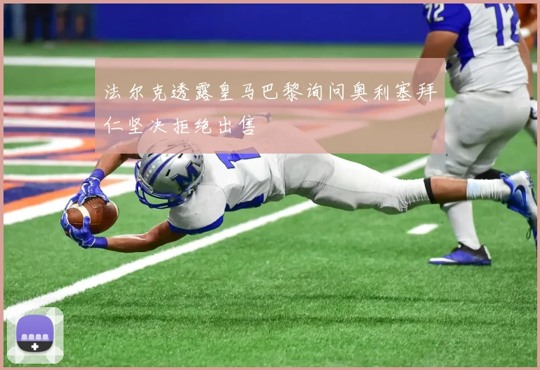 法尔克透露皇马巴黎询问奥利塞拜仁坚决拒绝出售