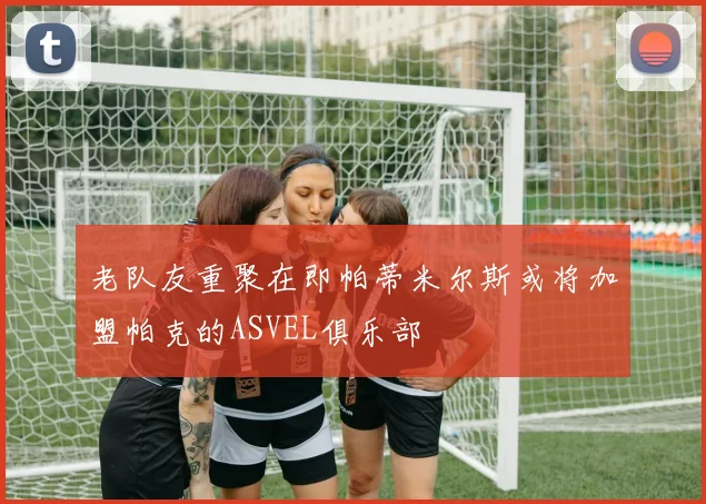 老队友重聚在即帕蒂米尔斯或将加盟帕克的ASVEL俱乐部