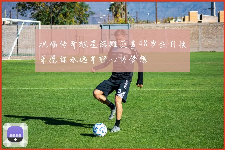 祝福传奇球星诺维茨基48岁生日快乐愿你永远年轻心怀梦想